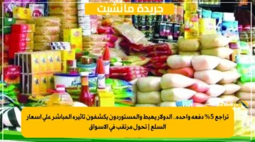 تراجع 5 دفعة واحدة.. الدولار يهبط والمستوردون يكشفون تأثيره المباشر على أسعار السلع تحول مرتقب في الأسواق 1